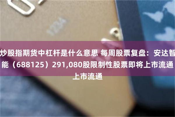 炒股指期货中杠杆是什么意思 每周股票复盘：安达智能（688125）291,080股限制性股票即将上市流通