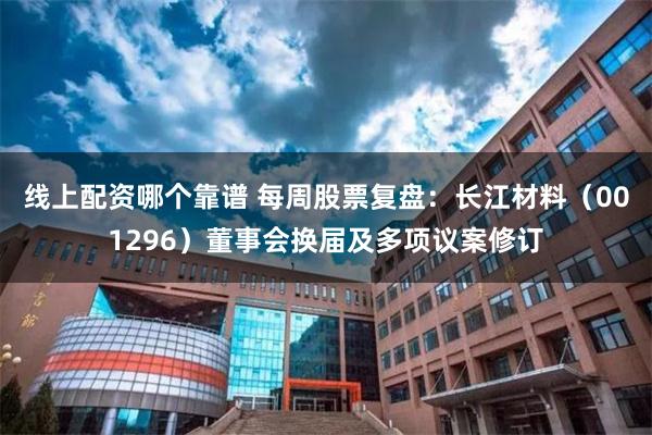 线上配资哪个靠谱 每周股票复盘：长江材料（001296）董事会换届及多项议案修订