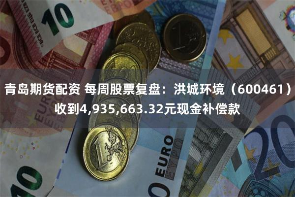 青岛期货配资 每周股票复盘：洪城环境（600461）收到4,935,663.32元现金补偿款