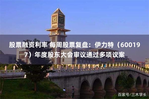 股票融资利率 每周股票复盘：伊力特（600197）年度股东大会审议通过多项议案
