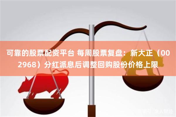 可靠的股票配资平台 每周股票复盘：新大正（002968）分红派息后调整回购股份价格上限