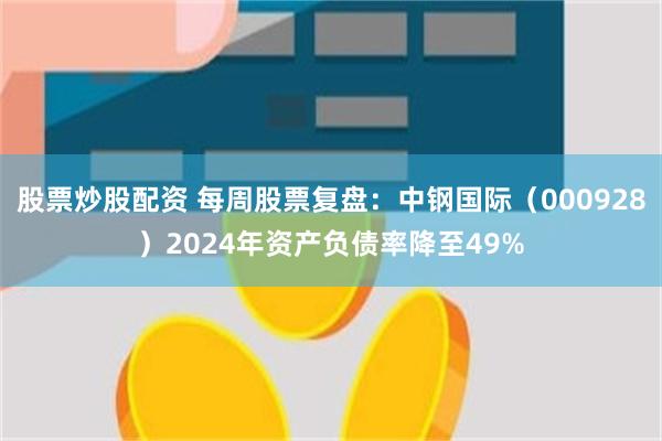 股票炒股配资 每周股票复盘：中钢国际（000928）2024年资产负债率降至49%