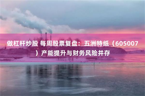 做杠杆炒股 每周股票复盘：五洲特纸（605007）产能提升与财务风险并存