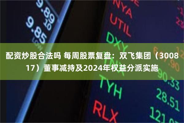 配资炒股合法吗 每周股票复盘：双飞集团（300817）董事减持及2024年权益分派实施