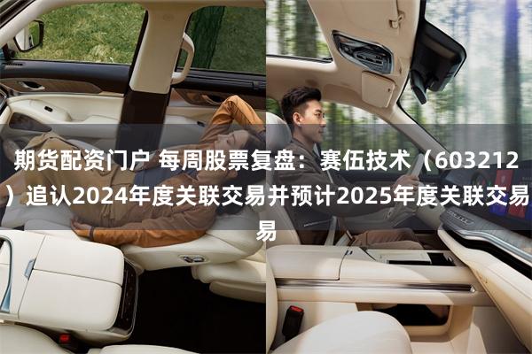 期货配资门户 每周股票复盘：赛伍技术（603212）追认2024年度关联交易并预计2025年度关联交易