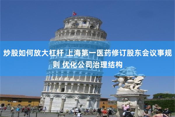 炒股如何放大杠杆 上海第一医药修订股东会议事规则 优化公司治理结构