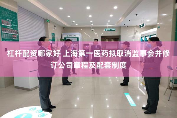 杠杆配资哪家好 上海第一医药拟取消监事会并修订公司章程及配套制度