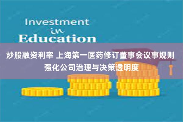 炒股融资利率 上海第一医药修订董事会议事规则 强化公司治理与决策透明度