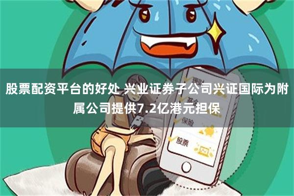 股票配资平台的好处 兴业证券子公司兴证国际为附属公司提供7.2亿港元担保