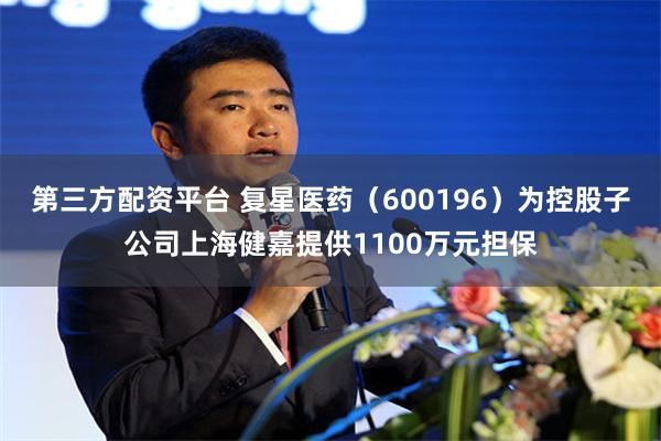 第三方配资平台 复星医药（600196）为控股子公司上海健嘉提供1100万元担保