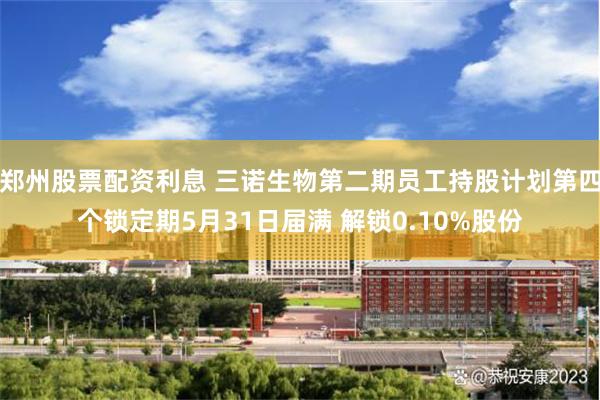 郑州股票配资利息 三诺生物第二期员工持股计划第四个锁定期5月31日届满 解锁0.10%股份