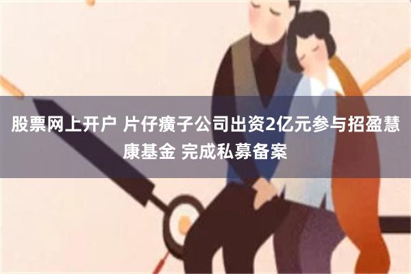 股票网上开户 片仔癀子公司出资2亿元参与招盈慧康基金 完成私募备案