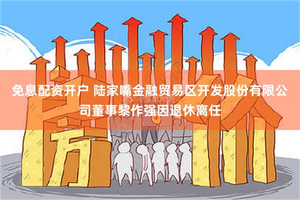 免息配资开户 陆家嘴金融贸易区开发股份有限公司董事黎作强因退休离任