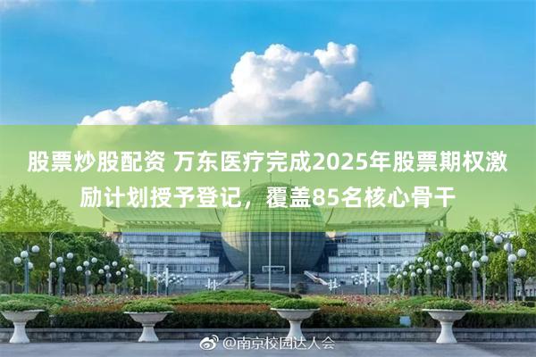 股票炒股配资 万东医疗完成2025年股票期权激励计划授予登记，覆盖85名核心骨干