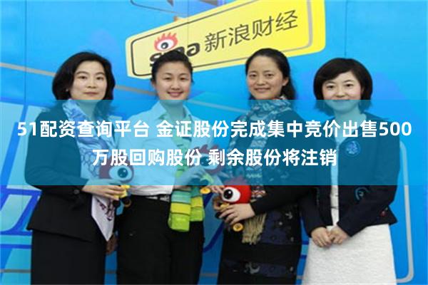 51配资查询平台 金证股份完成集中竞价出售500万股回购股份 剩余股份将注销