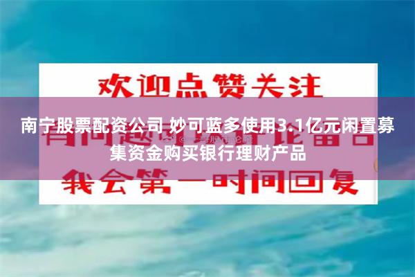 南宁股票配资公司 妙可蓝多使用3.1亿元闲置募集资金购买银行理财产品