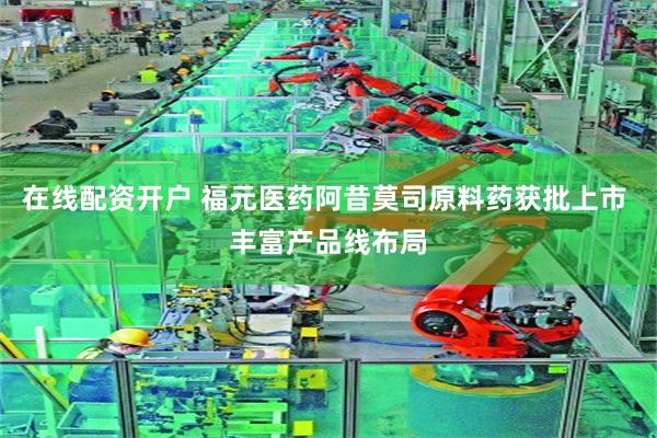 在线配资开户 福元医药阿昔莫司原料药获批上市 丰富产品线布局
