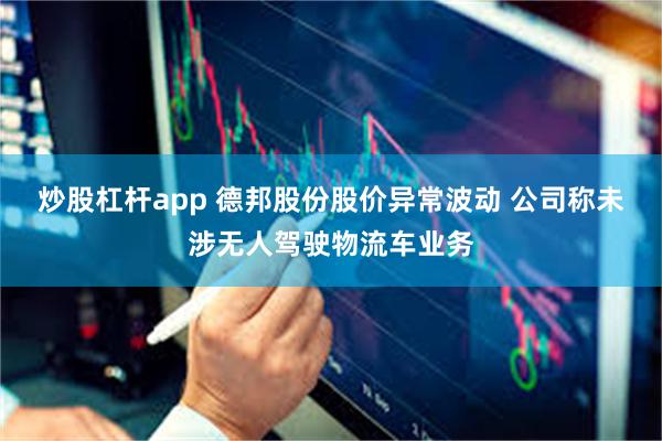 炒股杠杆app 德邦股份股价异常波动 公司称未涉无人驾驶物流车业务