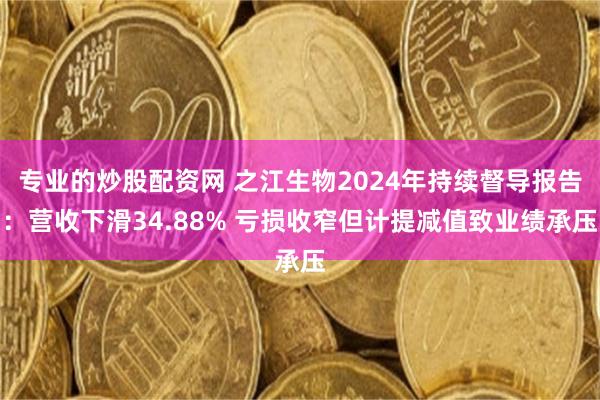 专业的炒股配资网 之江生物2024年持续督导报告：营收下滑34.88% 亏损收窄但计提减值致业绩承压