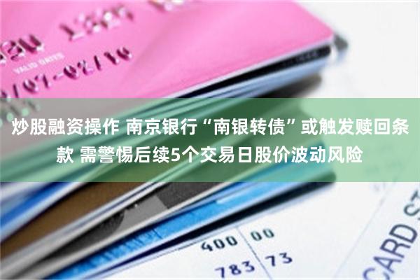 炒股融资操作 南京银行“南银转债”或触发赎回条款 需警惕后续5个交易日股价波动风险