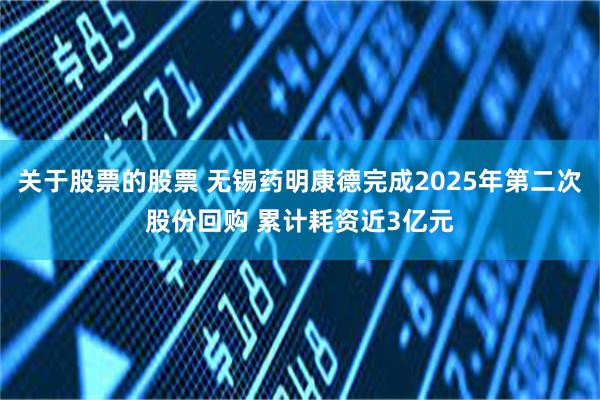 关于股票的股票 无锡药明康德完成2025年第二次股份回购 累计耗资近3亿元