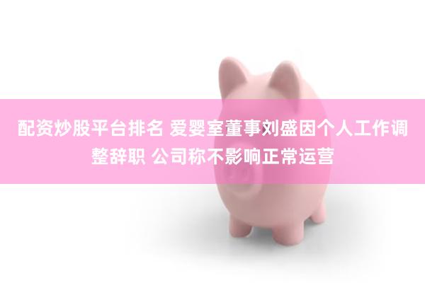 配资炒股平台排名 爱婴室董事刘盛因个人工作调整辞职 公司称不影响正常运营