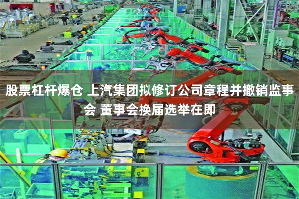 股票杠杆爆仓 上汽集团拟修订公司章程并撤销监事会 董事会换届选举在即
