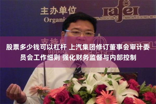 股票多少钱可以杠杆 上汽集团修订董事会审计委员会工作细则 强化财务监督与内部控制
