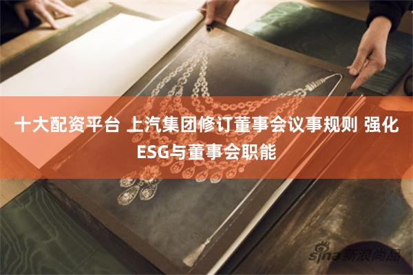 十大配资平台 上汽集团修订董事会议事规则 强化ESG与董事会职能