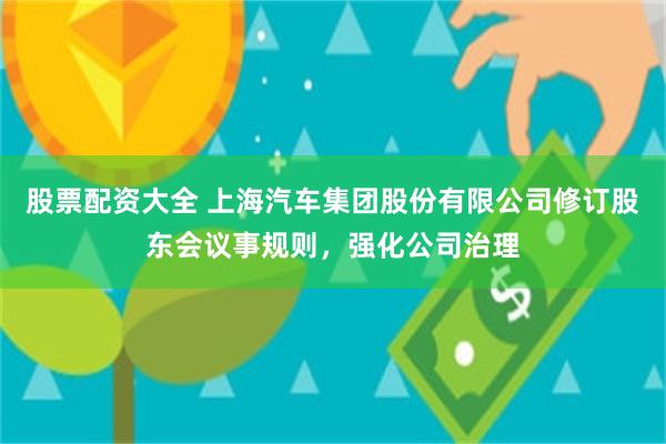 股票配资大全 上海汽车集团股份有限公司修订股东会议事规则，强化公司治理