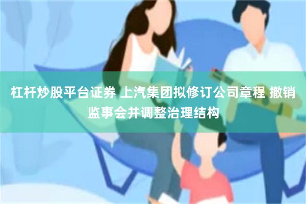 杠杆炒股平台证券 上汽集团拟修订公司章程 撤销监事会并调整治理结构