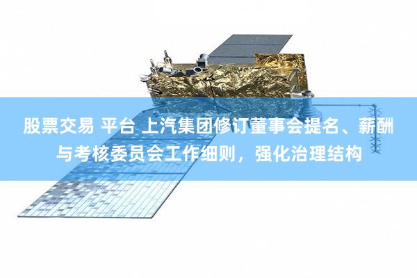 股票交易 平台 上汽集团修订董事会提名、薪酬与考核委员会工作细则，强化治理结构