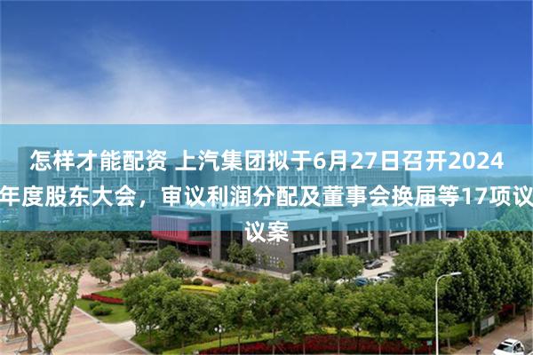怎样才能配资 上汽集团拟于6月27日召开2024年年度股东大会，审议利润分配及董事会换届等17项议案