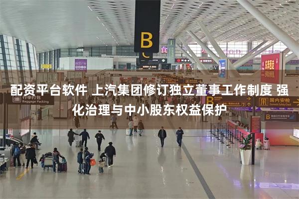 配资平台软件 上汽集团修订独立董事工作制度 强化治理与中小股东权益保护