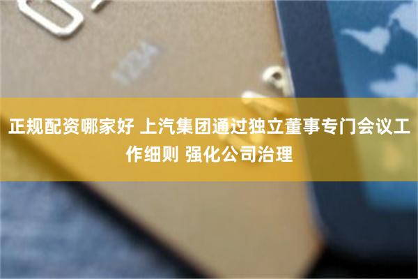 正规配资哪家好 上汽集团通过独立董事专门会议工作细则 强化公司治理