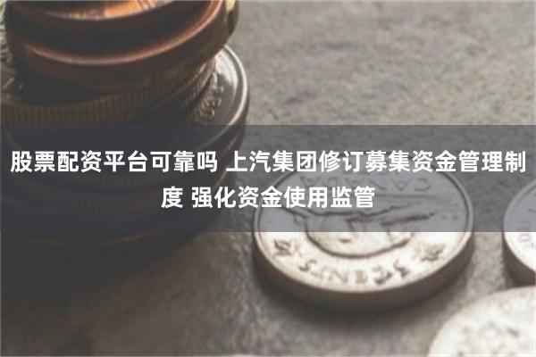 股票配资平台可靠吗 上汽集团修订募集资金管理制度 强化资金使用监管