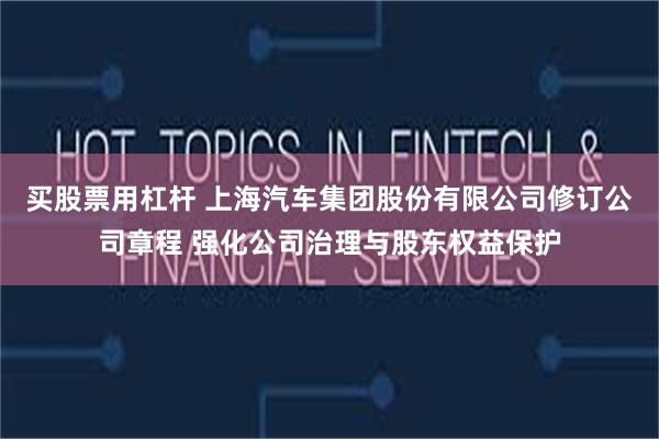 买股票用杠杆 上海汽车集团股份有限公司修订公司章程 强化公司治理与股东权益保护