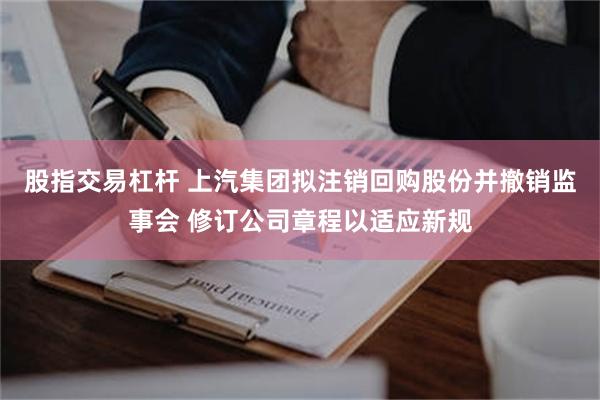 股指交易杠杆 上汽集团拟注销回购股份并撤销监事会 修订公司章程以适应新规