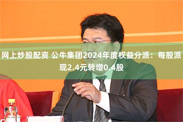网上炒股配资 公牛集团2024年度权益分派：每股派现2.4元转增0.4股