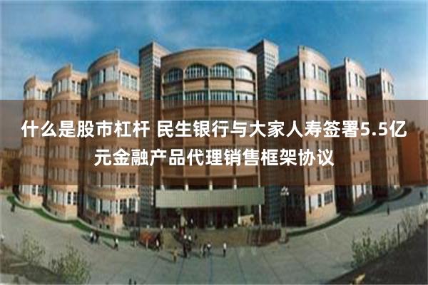 什么是股市杠杆 民生银行与大家人寿签署5.5亿元金融产品代理销售框架协议