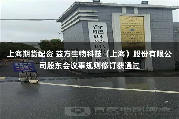 上海期货配资 益方生物科技（上海）股份有限公司股东会议事规则修订获通过
