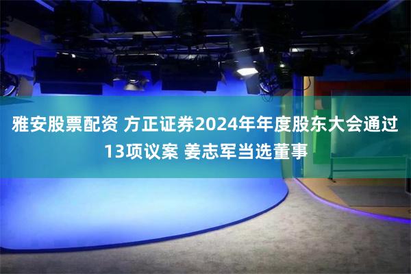 雅安股票配资 方正证券2024年年度股东大会通过13项议案 姜志军当选董事