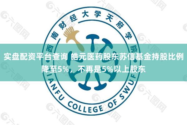 实盘配资平台查询 皓元医药股东苏信基金持股比例降至5%，不再是5%以上股东
