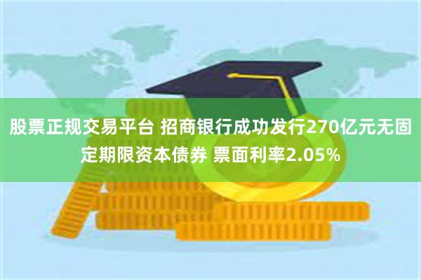 股票正规交易平台 招商银行成功发行270亿元无固定期限资本债券 票面利率2.05%