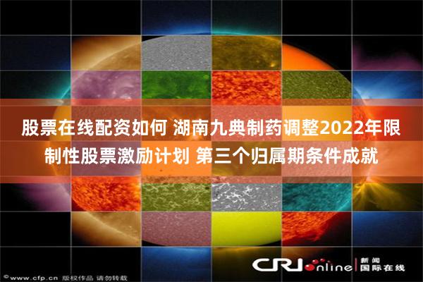 股票在线配资如何 湖南九典制药调整2022年限制性股票激励计划 第三个归属期条件成就