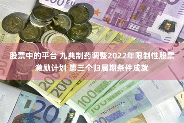 股票中的平台 九典制药调整2022年限制性股票激励计划 第三个归属期条件成就
