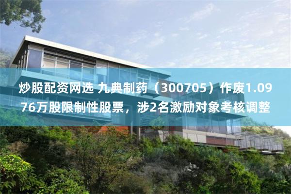 炒股配资网选 九典制药（300705）作废1.0976万股限制性股票，涉2名激励对象考核调整