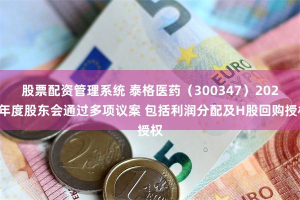 股票配资管理系统 泰格医药(300347)2024年度股东会通过多项议案 包括利润分配及H股回购授权