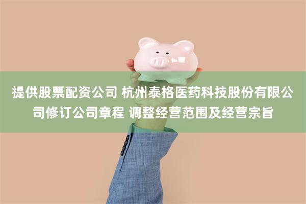 提供股票配资公司 杭州泰格医药科技股份有限公司修订公司章程 调整经营范围及经营宗旨