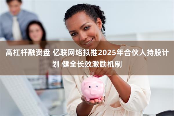 高杠杆融资盘 亿联网络拟推2025年合伙人持股计划 健全长效激励机制